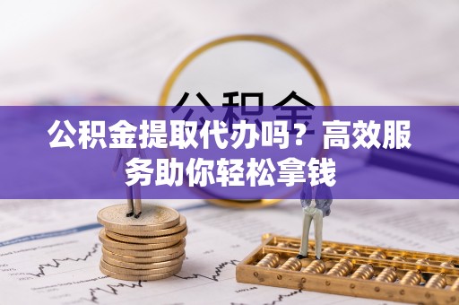 郧阳公积金提取代办吗？高效服务助你轻松拿钱
