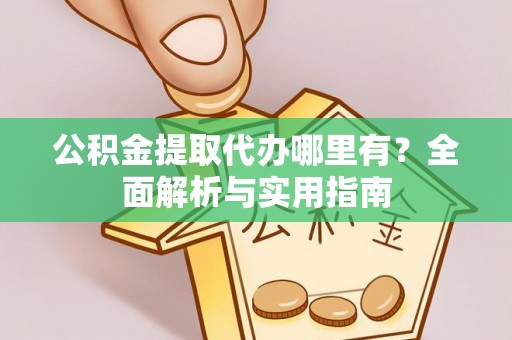郧阳公积金提取代办哪里有？全面解析与实用指南