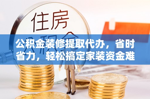 郧阳公积金装修提取代办，省时省力，轻松搞定家装资金难题