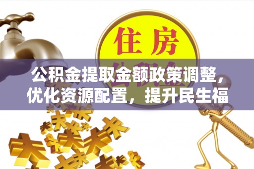 郧阳公积金提取金额政策调整，优化资源配置，提升民生福祉