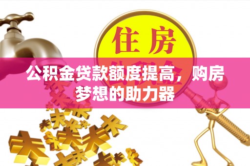 郧阳公积金贷款额度提高，购房梦想的助力器