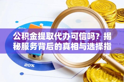 郧阳公积金提取代办可信吗？揭秘服务背后的真相与选择指南