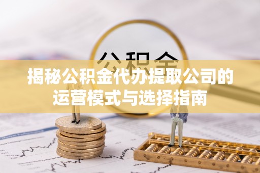 郧阳揭秘公积金代办提取公司的运营模式与选择指南