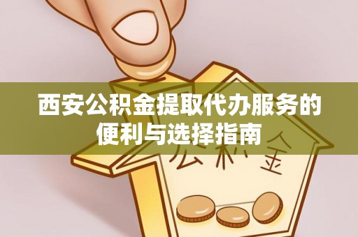 郧阳西安公积金提取代办服务的便利与选择指南