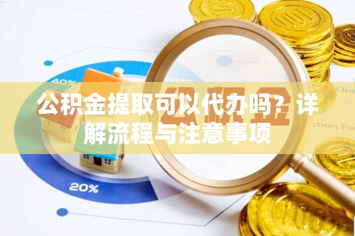 郧阳公积金提取可以代办吗？详解流程与注意事项