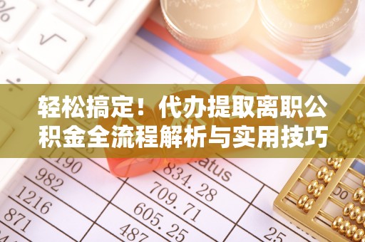 郧阳轻松搞定！代办提取离职公积金全流程解析与实用技巧