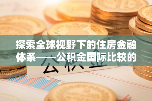 郧阳探索全球视野下的住房金融体系——公积金国际比较的深度解析