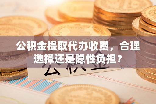 郧阳公积金提取代办收费，合理选择还是隐性负担？