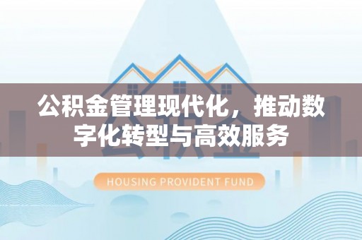 郧阳公积金管理现代化，推动数字化转型与高效服务