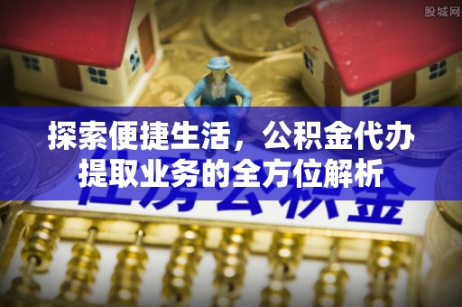 郧阳探索便捷生活，公积金代办提取业务的全方位解析