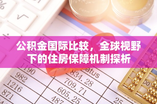 郧阳公积金国际比较，全球视野下的住房保障机制探析
