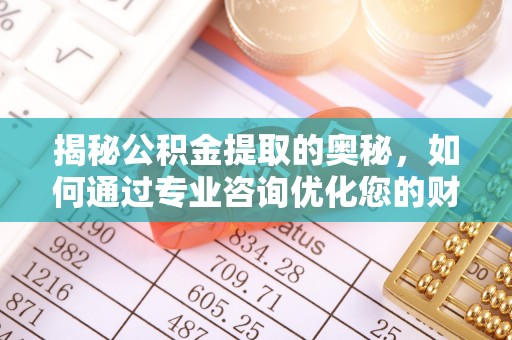 郧阳揭秘公积金提取的奥秘，如何通过专业咨询优化您的财务规划