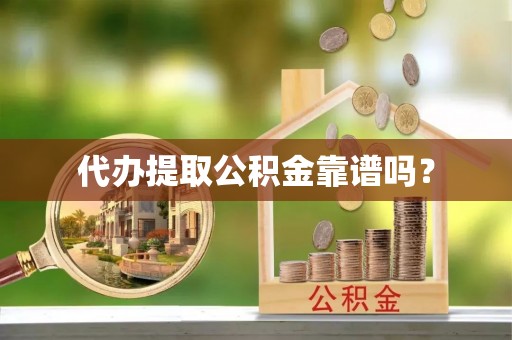 郧阳代办提取公积金靠谱吗？
