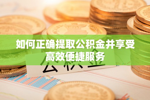 郧阳如何正确提取公积金并享受高效便捷服务