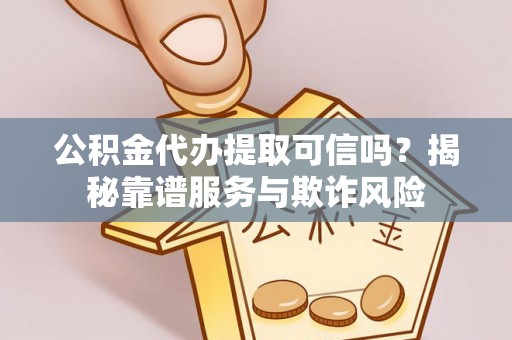 郧阳公积金代办提取可信吗？揭秘靠谱服务与欺诈风险